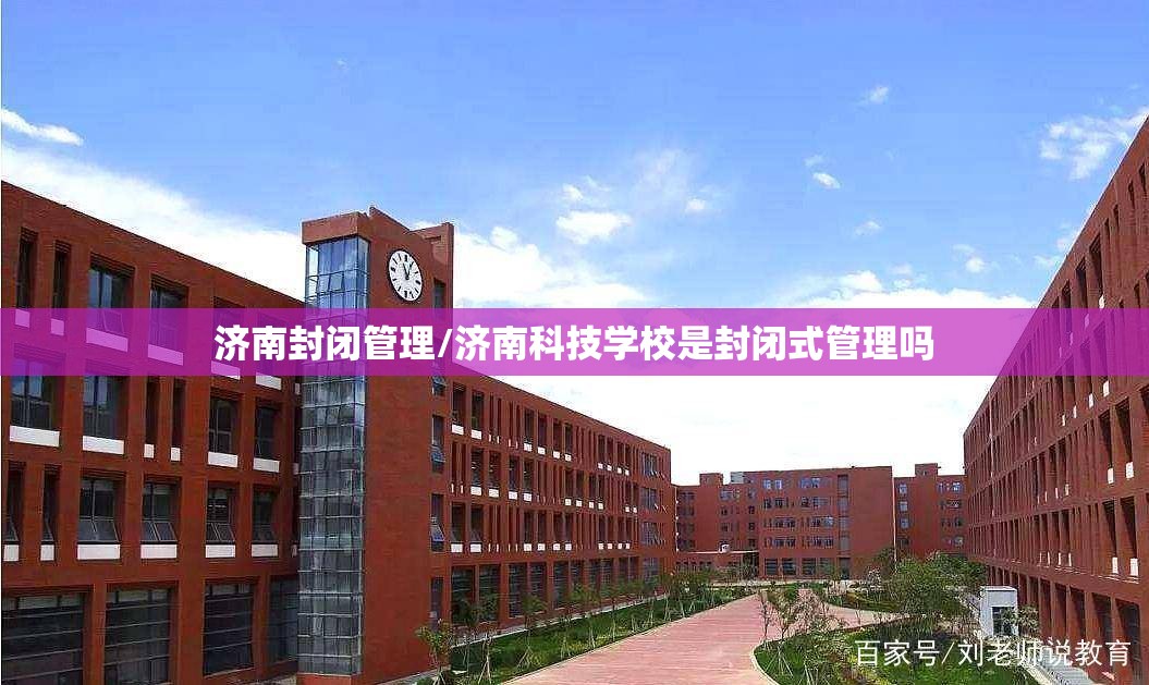 济南封闭管理/济南科技学校是封闭式管理吗