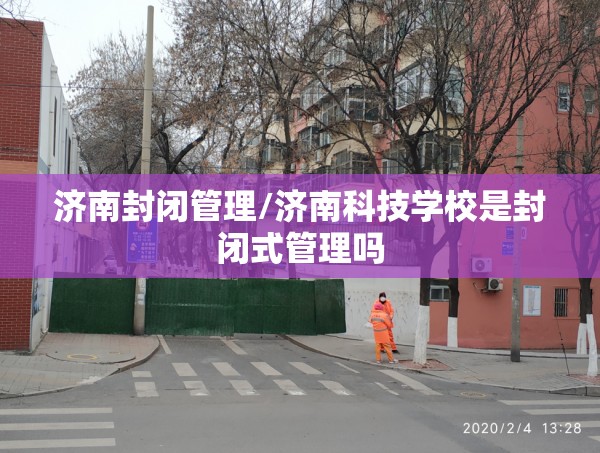 济南封闭管理/济南科技学校是封闭式管理吗