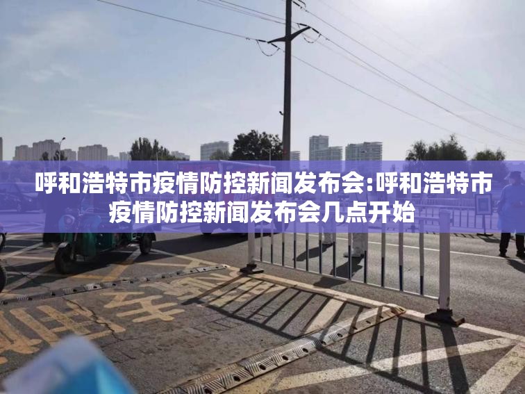 呼和浩特市疫情防控新闻发布会:呼和浩特市疫情防控新闻发布会几点开始