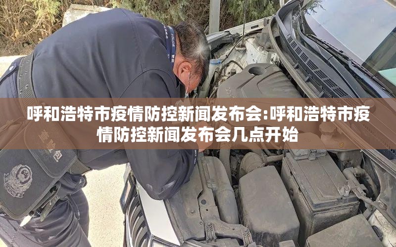 呼和浩特市疫情防控新闻发布会:呼和浩特市疫情防控新闻发布会几点开始