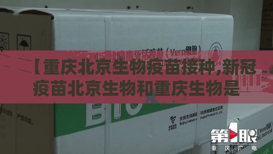 【重庆北京生物疫苗接种,新冠疫苗北京生物和重庆生物是一样的吗】