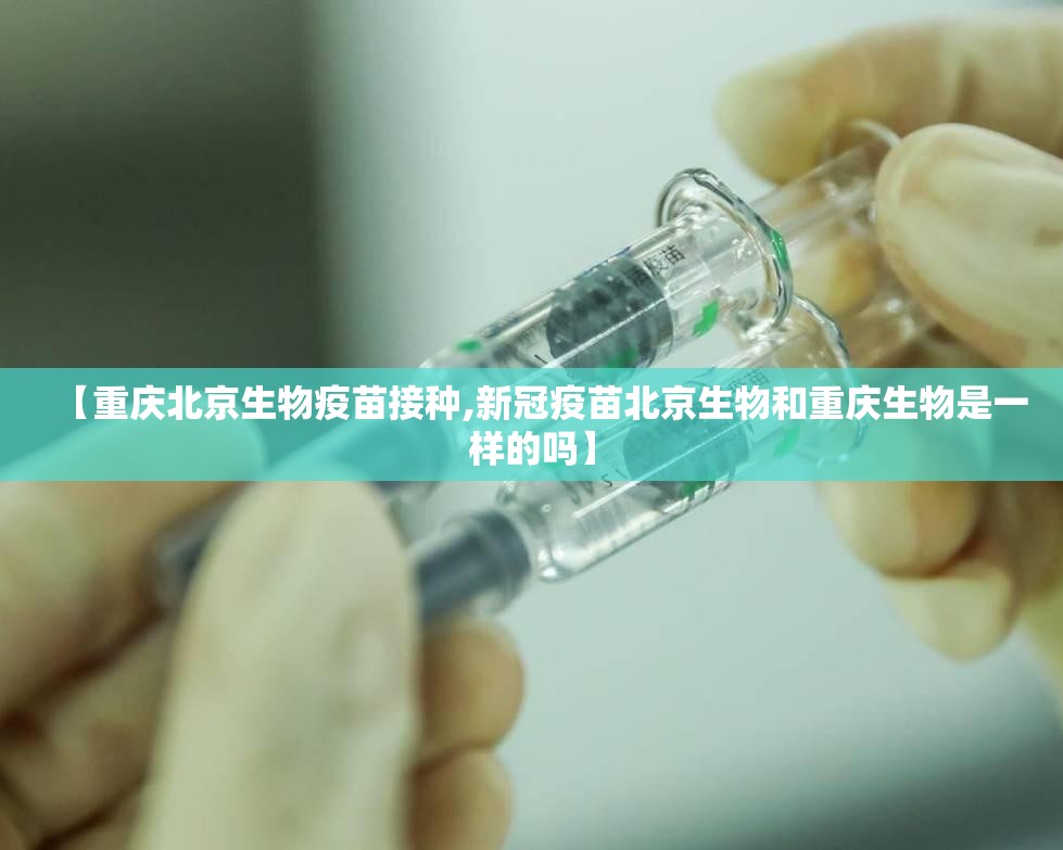 【重庆北京生物疫苗接种,新冠疫苗北京生物和重庆生物是一样的吗】