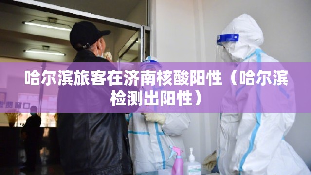 哈尔滨旅客在济南核酸阳性（哈尔滨检测出阳性）