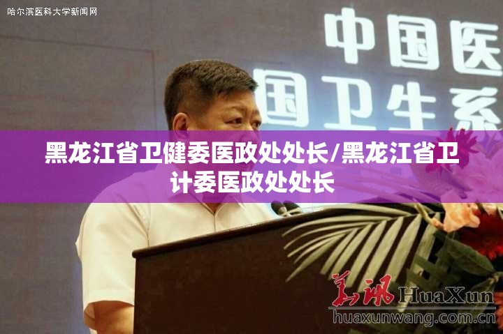 黑龙江省卫健委医政处处长/黑龙江省卫计委医政处处长