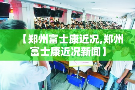 【郑州富士康近况,郑州富士康近况新闻】