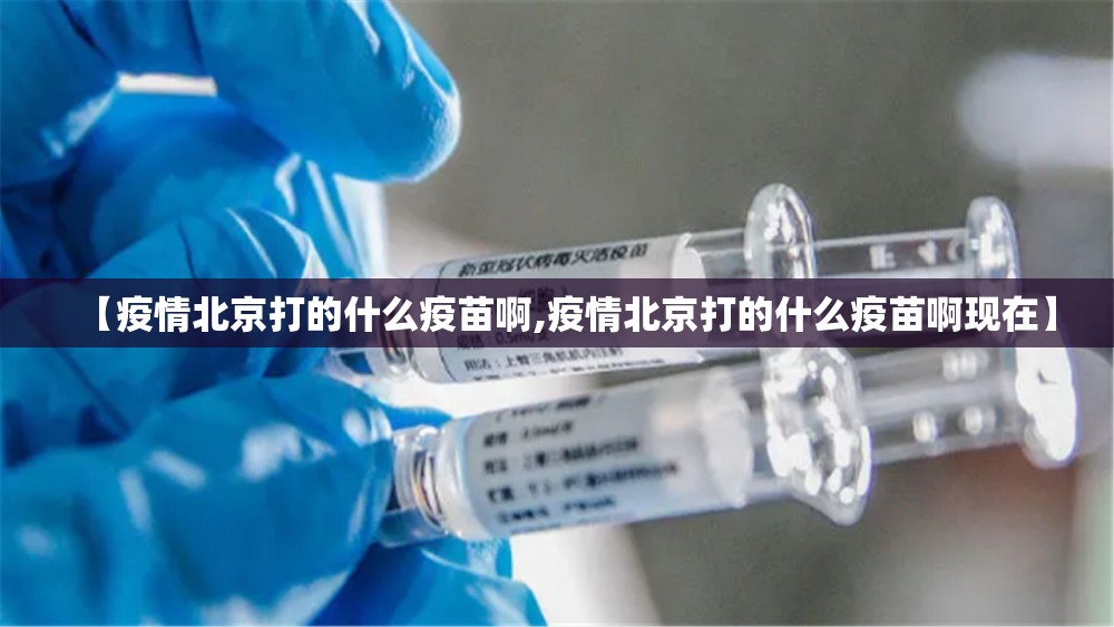 【疫情北京打的什么疫苗啊,疫情北京打的什么疫苗啊现在】