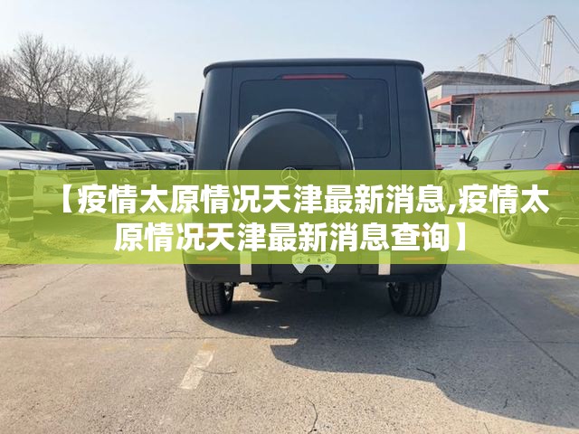 【疫情太原情况天津最新消息,疫情太原情况天津最新消息查询】