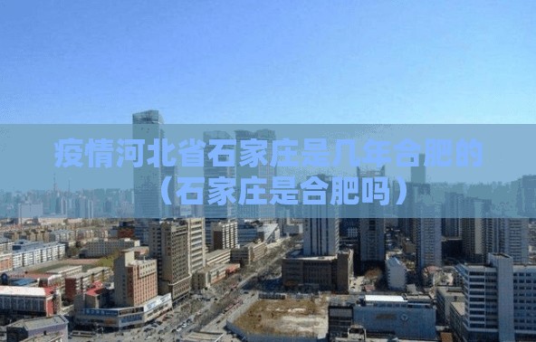 疫情河北省石家庄是几年合肥的（石家庄是合肥吗）