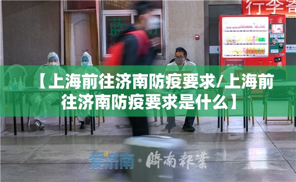 【上海前往济南防疫要求/上海前往济南防疫要求是什么】