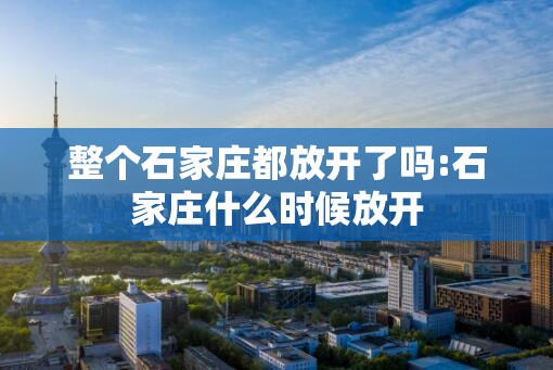 整个石家庄都放开了吗:石家庄什么时候放开