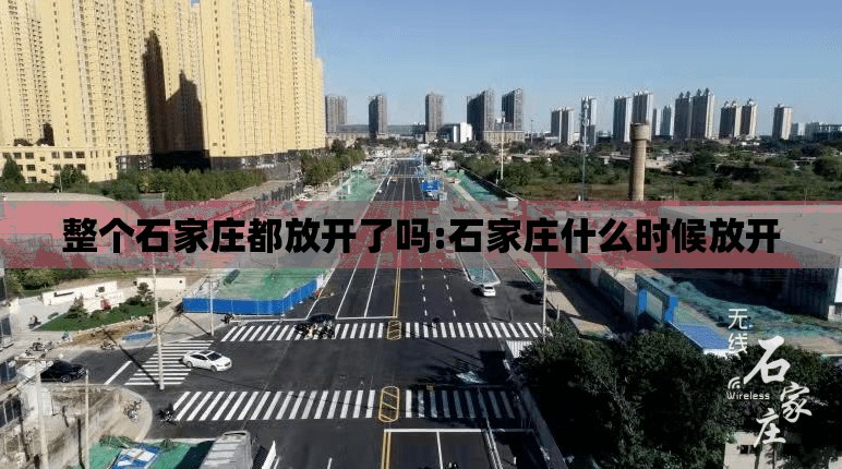 整个石家庄都放开了吗:石家庄什么时候放开