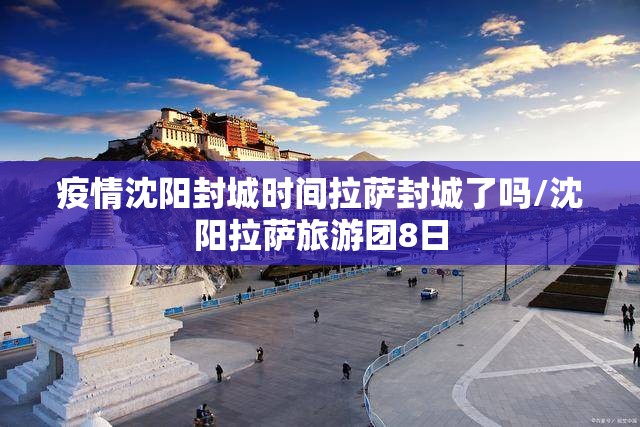 疫情沈阳封城时间拉萨封城了吗/沈阳拉萨旅游团8日