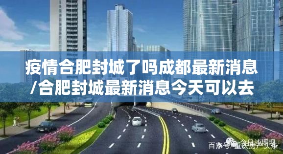疫情合肥封城了吗成都最新消息/合肥封城最新消息今天可以去合肥么