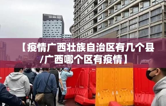 【疫情广西壮族自治区有几个县/广西哪个区有疫情】