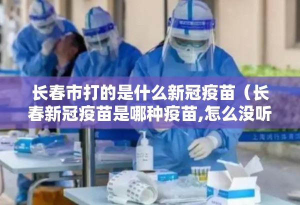 长春市打的是什么新冠疫苗（长春新冠疫苗是哪种疫苗,怎么没听过）