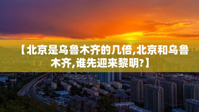 【北京是乌鲁木齐的几倍,北京和乌鲁木齐,谁先迎来黎明?】