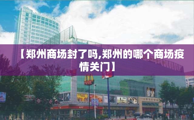 【郑州商场封了吗,郑州的哪个商场疫情关门】