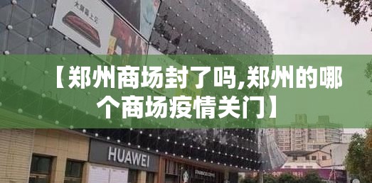【郑州商场封了吗,郑州的哪个商场疫情关门】