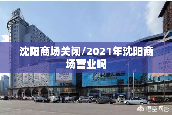 沈阳商场关闭/2021年沈阳商场营业吗