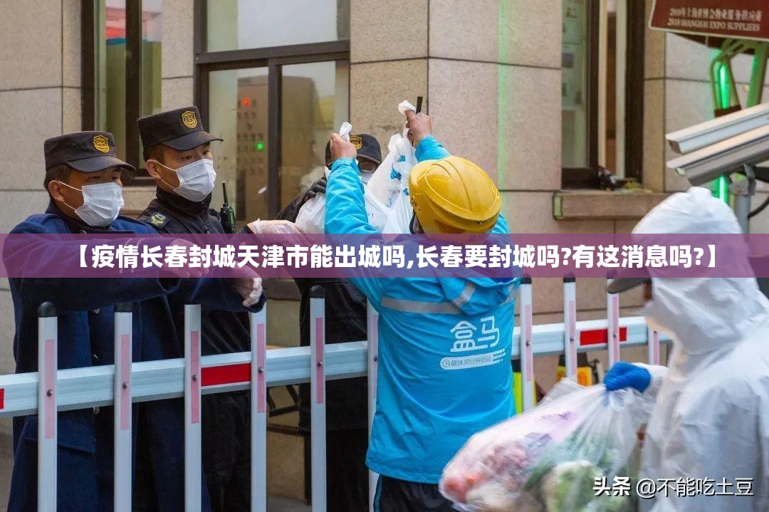 【疫情长春封城天津市能出城吗,长春要封城吗?有这消息吗?】