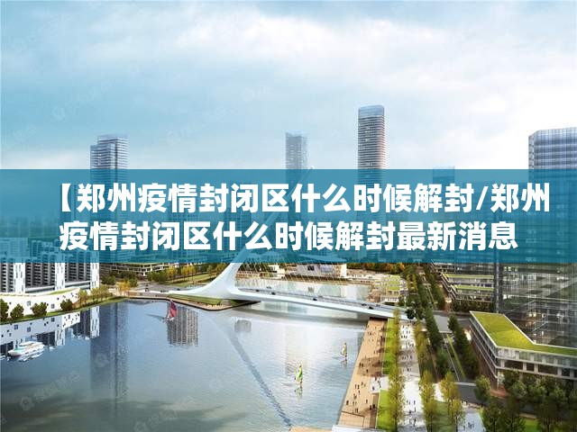 【郑州疫情封闭区什么时候解封/郑州疫情封闭区什么时候解封最新消息】
