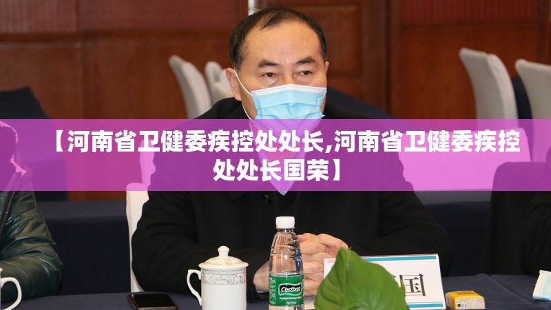 【河南省卫健委疾控处处长,河南省卫健委疾控处处长国荣】