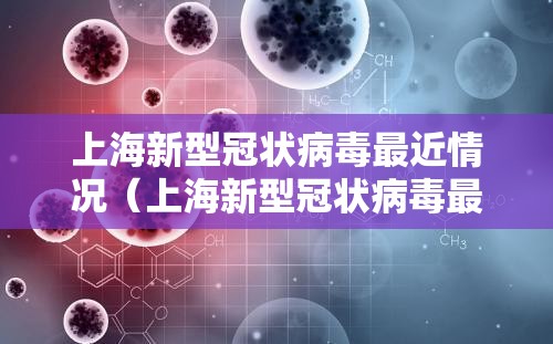 上海新型冠状病毒最近情况（上海新型冠状病毒最近情况怎么样）
