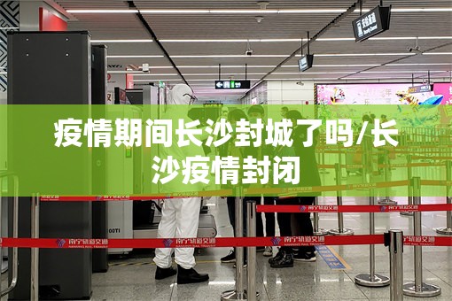 疫情期间长沙封城了吗/长沙疫情封闭