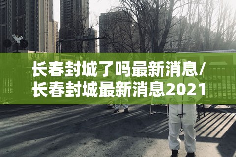 长春封城了吗最新消息/长春封城最新消息2021