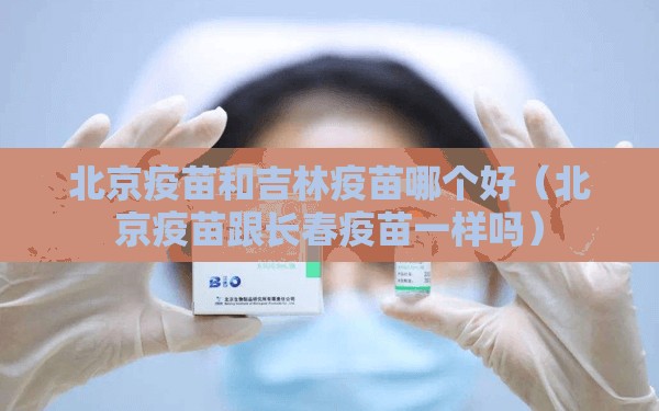 北京疫苗和吉林疫苗哪个好（北京疫苗跟长春疫苗一样吗）