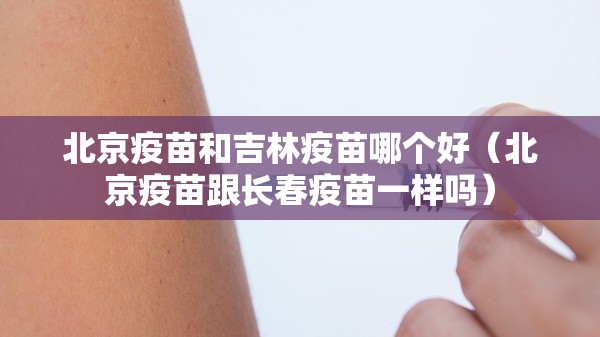 北京疫苗和吉林疫苗哪个好（北京疫苗跟长春疫苗一样吗）