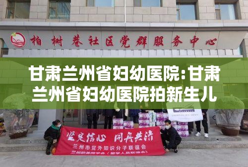 甘肃兰州省妇幼医院:甘肃兰州省妇幼医院拍新生儿的视频在哪里找