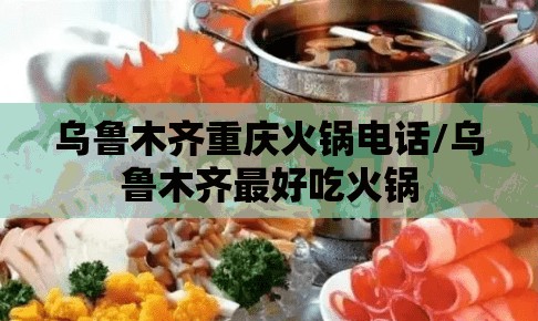 乌鲁木齐重庆火锅电话/乌鲁木齐最好吃火锅