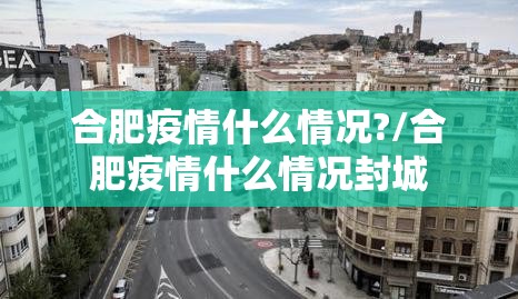 合肥疫情什么情况?/合肥疫情什么情况封城