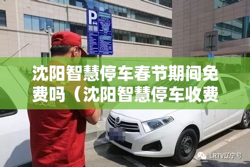 沈阳智慧停车春节期间免费吗（沈阳智慧停车收费时间更改从什么时候开始实行?）