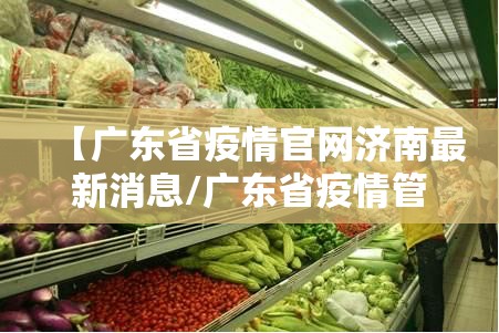 【广东省疫情官网济南最新消息/广东省疫情管理最新消息】