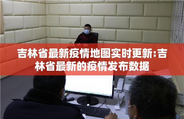 吉林省最新疫情地图实时更新:吉林省最新的疫情发布数据