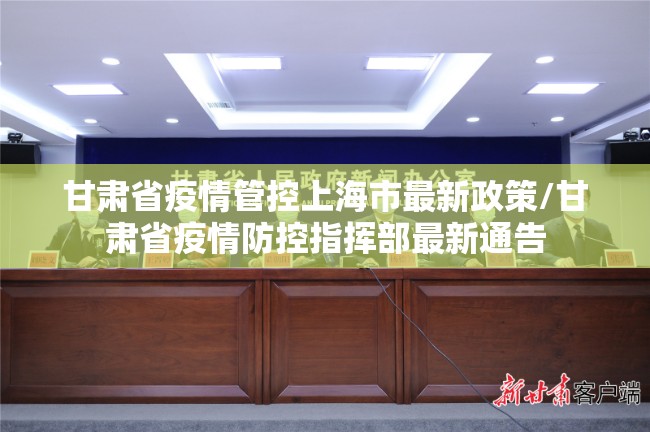 甘肃省疫情管控上海市最新政策/甘肃省疫情防控指挥部最新通告