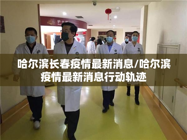 哈尔滨长春疫情最新消息/哈尔滨疫情最新消息行动轨迹