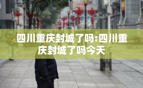 四川重庆封城了吗:四川重庆封城了吗今天