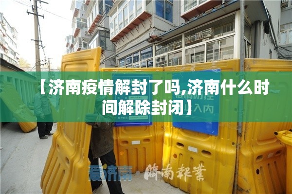 【济南疫情解封了吗,济南什么时间解除封闭】