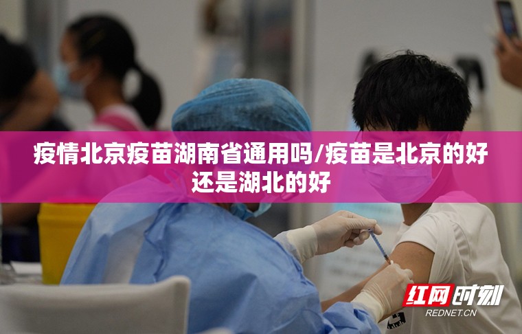 疫情北京疫苗湖南省通用吗/疫苗是北京的好还是湖北的好