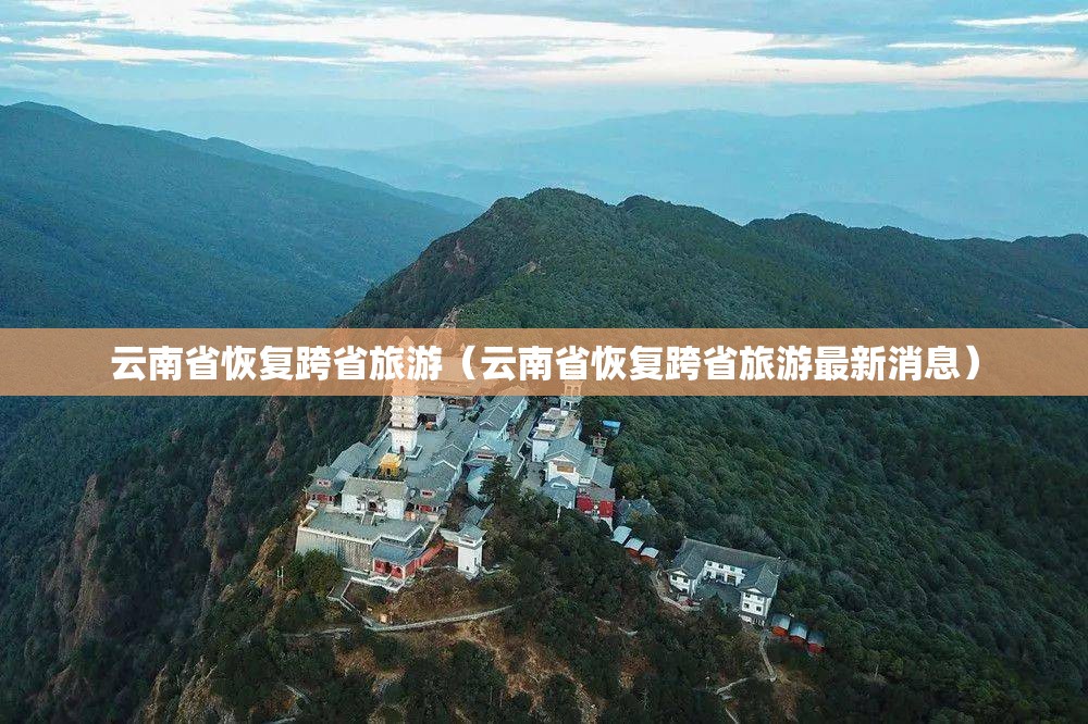 云南省恢复跨省旅游（云南省恢复跨省旅游最新消息）