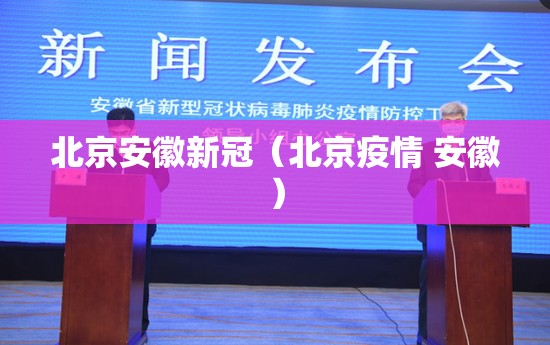 北京安徽新冠（北京疫情 安徽）