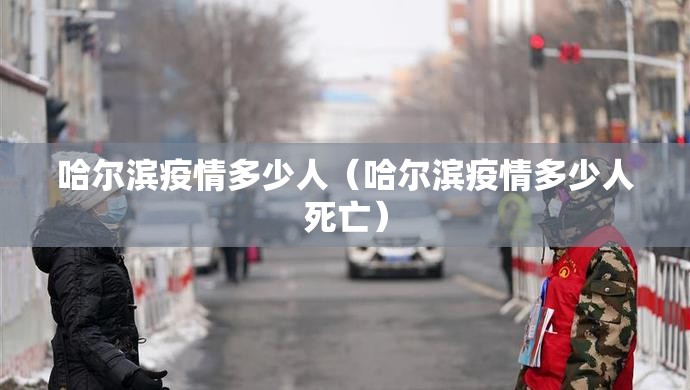 哈尔滨疫情多少人（哈尔滨疫情多少人死亡）