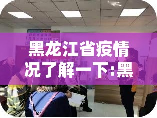 黑龙江省疫情况了解一下:黑龙江省疫情最新进展