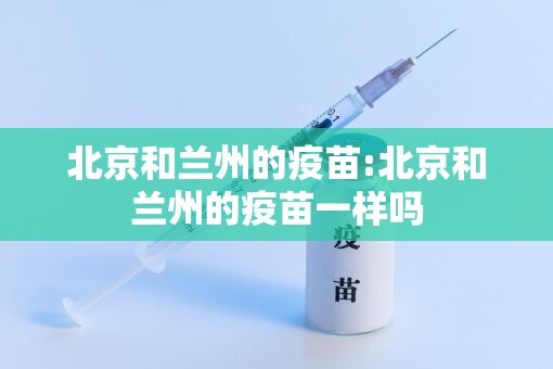 北京和兰州的疫苗:北京和兰州的疫苗一样吗