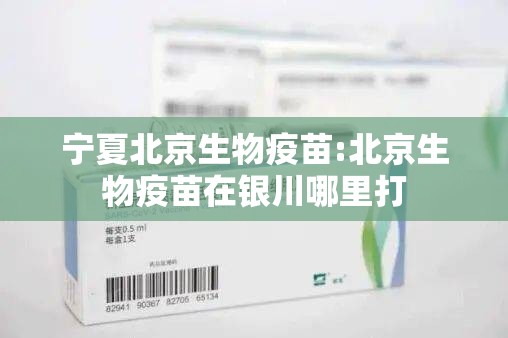 宁夏北京生物疫苗:北京生物疫苗在银川哪里打