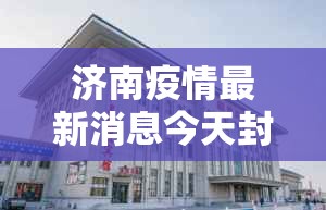 济南疫情最新消息今天封城了/济南疫情最新消息今天封城了吗