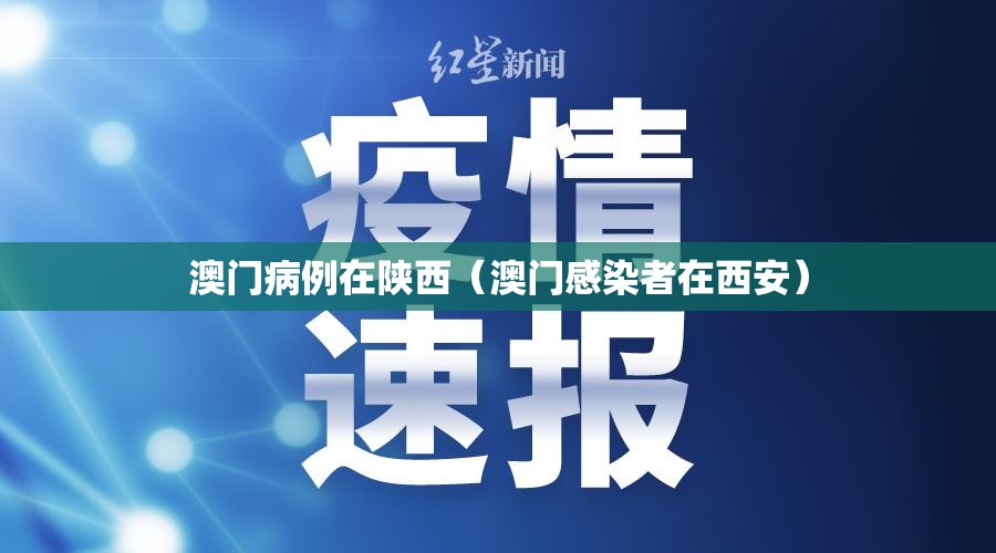 澳门病例在陕西（澳门感染者在西安）